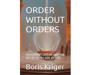 ORDER WITHOUT ORDERS: PROUDHON'S DREAM AND THE ART OF LIVING SIDE BY SIDE