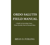 Ordo Salutis Field Manual: A Study in Sovereign Grace - From Eternity Past to Eternal Glory