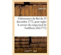 Ordonnance du Roi du 15 décembre 1772, pour régler le service de son corps-royal de l'artillerie Louis XV (Auteur), Adolphe Lanoë (Auteur)