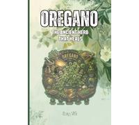 OREGANO: THE ANCIENT HERB THAT HEALS A Complete Guide to the Science, History, and Power of Nature's Most Versatile Plant: For Adults and Seniors