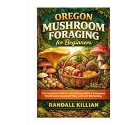 Oregon Mushroom Foraging for Beginners: The Complete Guide to Identifying Edible & Poisonous Mushrooms, Seasonal Tips, and Safe Harvesting