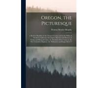 Oregon, The Picturesque: A Book Of Rambles In The Oregon Country And In The Wilds Of Northern California; Descriptive Sketches And Pictures Of
