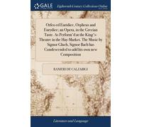 Orfeo Ed Euridice, Orpheus And Eurydice; An Opera, In The Grecian Taste. As Perform'd At The King's-Theatre In The Hay-Market. The Music By Signor Gluch, Signor Bach Has Condescended To Add His Own Ne