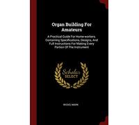 Organ Building For Amateurs: A Practical Guide For Home-Workers. Containing Specifications, Designs, And Full Instructions For Making Every Portion