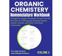 Organic Chemistry Nomenclature Workbook Volume 3 Nitrogen & Oxygen Functional Groups Over 230 Exercises On Drawing and Naming Amines, Amides, Nitriles, and Multi-Functional Compounds