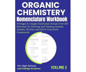 Organic Chemistry Nomenclature Workbook Volume 3 Nitrogen & Oxygen Functional Groups Over 230 Exercises On Drawing and Naming Amines, Amides, Nitriles, and Multi-Functional Compounds