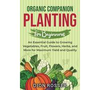 Organic Companion Planting for Beginners: An Essential Guide to Growing Vegetables, Fruit, Flowers, Herbs, and More for Maximum Yield and Quality