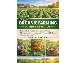 Organic Farming Complete Guide: Natural Soil Fertility, Pest Control, Crop Management, and Sustainable Farming Methods Without Chemicals