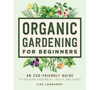 Organic Gardening for Beginners: An Eco-Friendly Guide to Growing Vegetables, Fruits, and Herbs