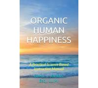 ORGANIC HUMAN HAPPINESS: A Practical Science Based Instruction Manual