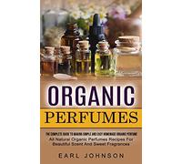 Organic Perfumes: The Complete Guide To Making Simple And Easy Homemade Organic Perfume (All Natural Organic Perfumes Recipes For Beautiful Scent And Sweet Fragrances)