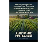 Organic Vegetable Farm: Building the Systems, Processes, and Execution Framework of an Organic Vegetable Farm That Runs Without You