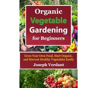 Organic Vegetable Gardening for Beginners: Grow Your Own Food, Start Organic, and Harvest Healthy Vegetables Easily