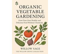 Organic Vegetable Gardening: Grow Your Own Healthy and Delicious Food Without Chemicals