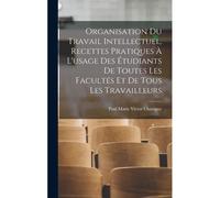 Organisation Du Travail Intellectuel, Recettes Pratiques À L'usage Des Étudiants De Toutes Les Facultés Et De Tous Les Travailleurs