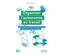 Organiser l'autonomie au travail: Travail collaboratif, entreprise libérée, mode agile.