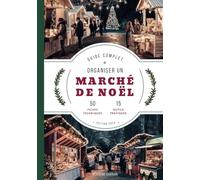 Organiser un Marché de Noël : Guide Pratique Complet - 1ère édition (2024): 50 fiches techniques - 15 outils pratiques