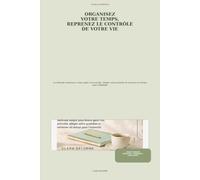 ORGANISEZ VOTRE TEMPS, REPRENEZ LE CONTRÔLE DE VOTRE VIE: La méthode simple pour mieux gérer vos priorités, alléger votre quotidien et retrouver du temps pour l’essentiel