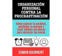 Organización personal contra la procrastinación: Cómo superar la parálisis, gestionar tu energía y crear hábitos duraderos para alcanzar tus metas