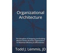 Organizational Architecture: How to Design and Build Business Organizations To Maximize Efficiency & Accomplish Your Mission