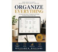 ORGANIZE EVERYTHING: From Chaos to Clarity: The Essential Notion Templates and Guide for Every Area of Your Life