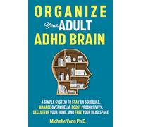 Organize Your Adult ADHD Brain: A Simple System to Stay on Schedule, Manage Overwhelm, Boost Productivity, Declutter Your Home, and Free Your Head Space