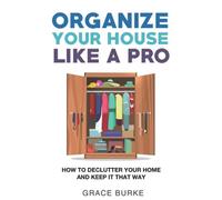 Organize Your House Like A Pro: How To Declutter Your Home And Keep It That Way
