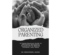 Organized Parenting: A Comprehensive Guide to Efficiently Navigating Parenthood for Babies, Children, and Teens