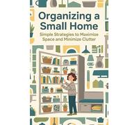 Organizing a Small Home: Simple Strategies to Maximize Space and Minimize Clutter