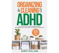 Organizing & Cleaning with ADHD: How Anyone Can Declutter, Manage Distractions, Build Routines, and Create a Stress-Free Home in Minutes a Day