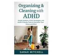 Organizing & Cleaning with ADHD: Simple Systems, Smart Strategies, and ADHD-Friendly Tools to Declutter Your Home and Mind