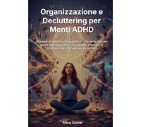 Organizzazione e Decluttering per Menti ADHD: Strategie di Gestione del Tempo e Pulizia della Casa per Adulti Neurodivergenti che Vogliono Smettere di Procrastinare e Recuperare il Controllo