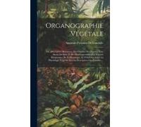 Organographie Végétale: Ou, Description Raisonnée Des Organes Des Plantes; Pour Servir De Suite Et De Développement A La Théorie Élémentaire D