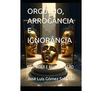 ORGULHO, ARROGÂNCIA E IGNORÂNCIA: FÉ, PODER E MANIPULAÇÃO