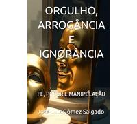 ORGULHO, ARROGÂNCIA E IGNORÂNCIA: FÉ, PODER E MANIPULAÇÃO