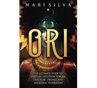 Ori: The Ultimate Guide to Spiritual Intuition, Yoruba, Odu, Egbe, Orishas, and Ancestral Veneration