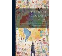 Orient Et Occident: Conséquence Des Dogmes Chrétien Et Musulman Dans La Réalité Et Dans La Pratique...