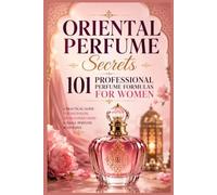 Oriental Perfume Secrets: 101 Professional Perfume Formulas for Women: A Practical Guide for Beginners, Artisans & Small Perfume Businesses
