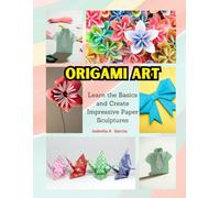 Origami Art: Learn the Basics and Create Impressive Paper Sculptures