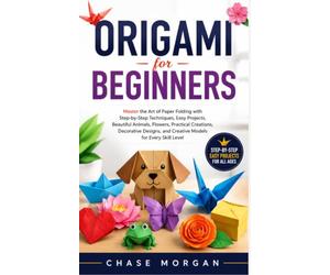Origami for Beginners: Master the Art of Paper Folding with Step-by-Step Techniques, Easy Projects, Beautiful Animals, Flowers, Practical Creations, ... and Creative Models for Every Skill Level