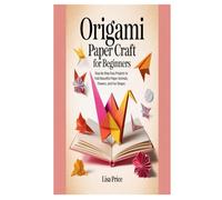 ORIGAMI PAPER CRAFT FOR BEGINNERS: Step-by-Step Easy Projects to Fold Beautiful Paper Animals, Flowers, and Fun Shapes