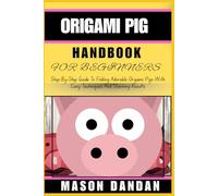 ORIGAMI PIG HANDBOOK FOR BEGINNER: Step-By-Step Guide To Folding Adorable Origami Pigs With Easy Techniques And Stunning Results
