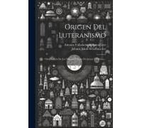 Origen Del Luteranismo: Obra Sacada De Los Mismos Escritos De Lutero Y Calvino...