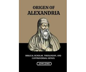 ORIGEN OF ALEXANDRIA: BIBLICAL SCHOLAR, THEOLOGIAN, AND CONTROVERSIAL GENIUS
