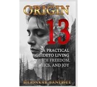 Origin 13: A Practical Guide to Living with Freedom, Ethics, and Joy: Discover a Science-Based Spiritual Philosophy for Everyday Life