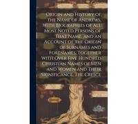 Origin And History Of The Name Of Andrews, With Biographies Of All Most Noted Persons Of That Name, And An Account Of The Origin Of Surnames And Forenames, Together With Over Five Hundred Christian Na