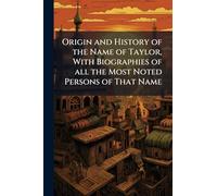 Origin and History of the Name of Taylor, With Biographies of all the Most Noted Persons of That Name
