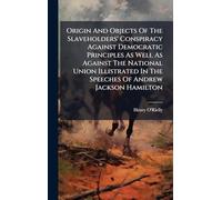 Origin And Objects Of The Slaveholders' Conspiracy Against Democratic Principles As Well As Against The National Union Illistrated In The Speeches Of Andrew Jackson Hamilton