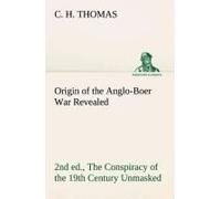 Origin Of The Anglo-Boer War Revealed (2nd Ed.) The Conspiracy Of The 19th Century Unmasked