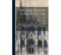 Original Designs In Architecture: Consisting Of Plans, Elevations, And Sections, For Villas, Mansions, Town-Houses, &c., And A New Design For A Theatr